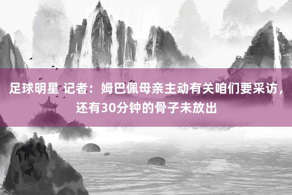 足球明星 记者：姆巴佩母亲主动有关咱们要采访，还有30分钟的骨子未放出