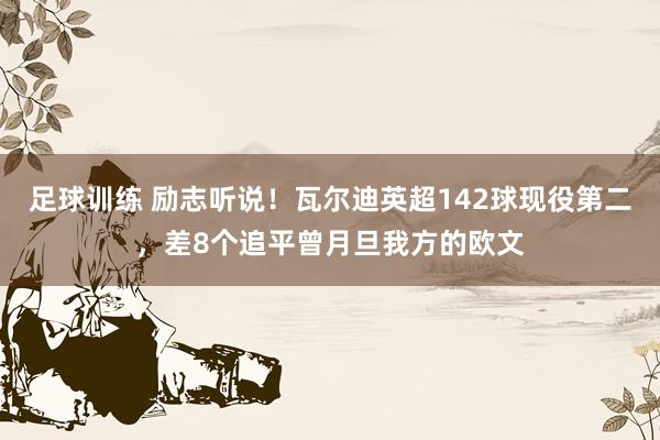 足球训练 励志听说！瓦尔迪英超142球现役第二，差8个追平曾月旦我方的欧文