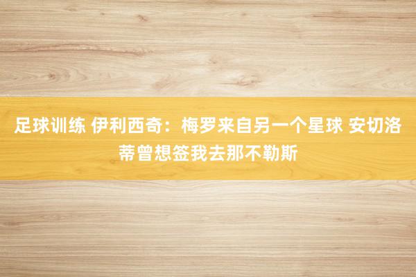 足球训练 伊利西奇：梅罗来自另一个星球 安切洛蒂曾想签我去那不勒斯