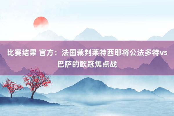 比赛结果 官方：法国裁判莱特西耶将公法多特vs巴萨的欧冠焦点战