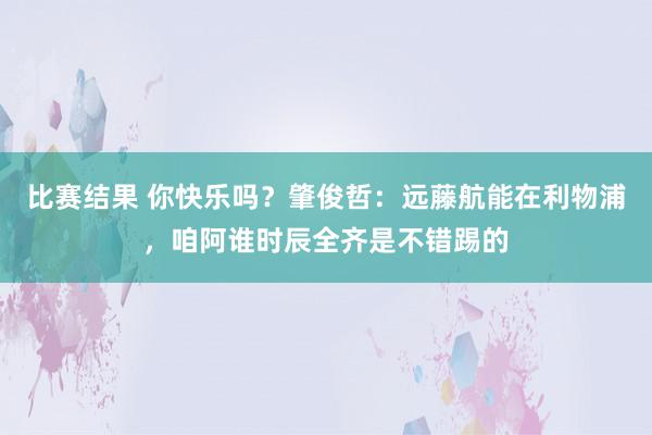 比赛结果 你快乐吗？肇俊哲：远藤航能在利物浦，咱阿谁时辰全齐是不错踢的