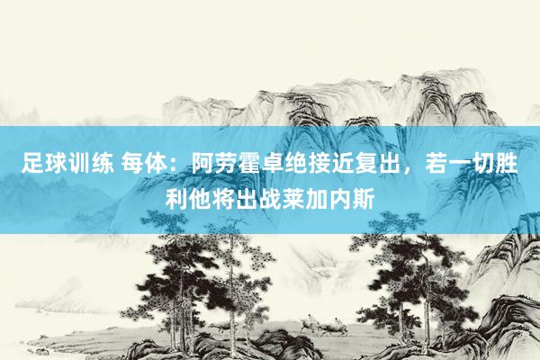 足球训练 每体：阿劳霍卓绝接近复出，若一切胜利他将出战莱加内斯