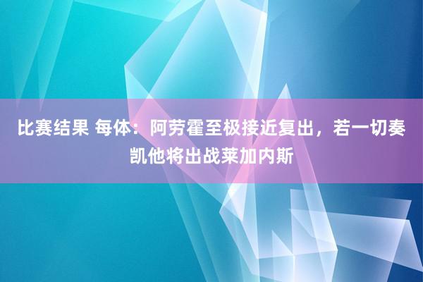 比赛结果 每体：阿劳霍至极接近复出，若一切奏凯他将出战莱加内斯