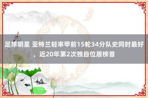 足球明星 亚特兰轻率甲前15轮34分队史同时最好，近20年第2次独自位居榜首