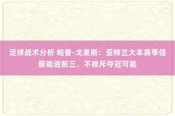 足球战术分析 帕普-戈麦斯：亚特兰大本赛季信服能进前三，不排斥夺冠可能