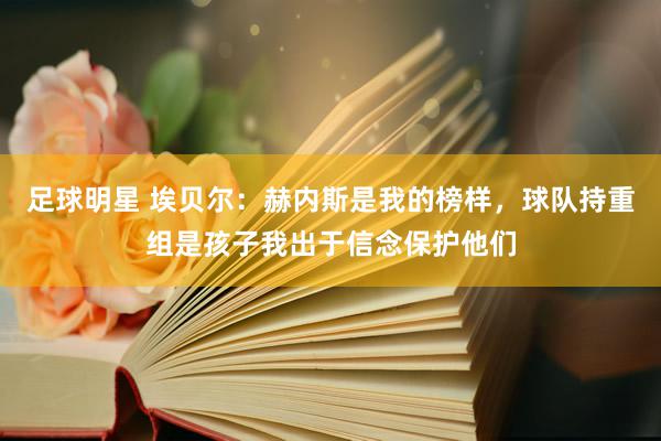 足球明星 埃贝尔：赫内斯是我的榜样，球队持重组是孩子我出于信念保护他们