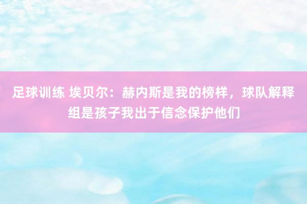 足球训练 埃贝尔：赫内斯是我的榜样，球队解释组是孩子我出于信念保护他们