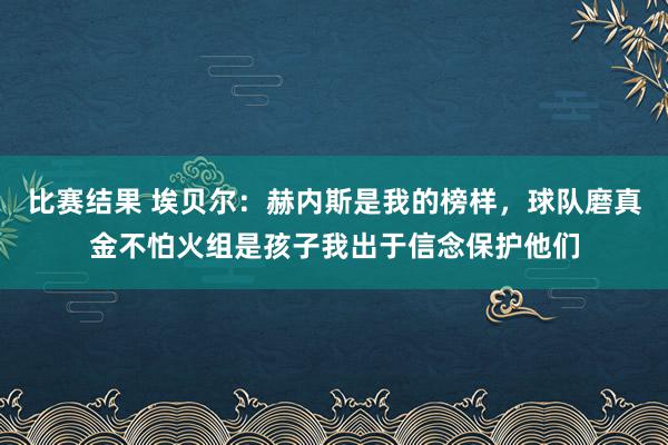 比赛结果 埃贝尔：赫内斯是我的榜样，球队磨真金不怕火组是孩子我出于信念保护他们