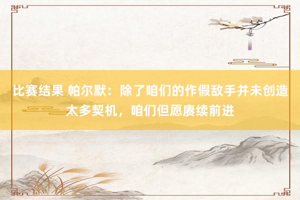 比赛结果 帕尔默：除了咱们的作假敌手并未创造太多契机，咱们但愿赓续前进