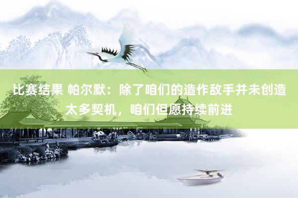 比赛结果 帕尔默：除了咱们的造作敌手并未创造太多契机，咱们但愿持续前进