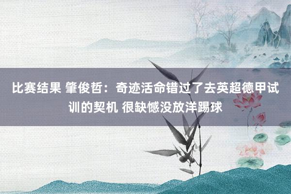 比赛结果 肇俊哲：奇迹活命错过了去英超德甲试训的契机 很缺憾没放洋踢球