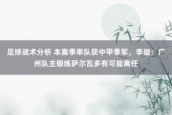 足球战术分析 本赛季率队获中甲季军，李璇：广州队主锻练萨尔瓦多有可能离任