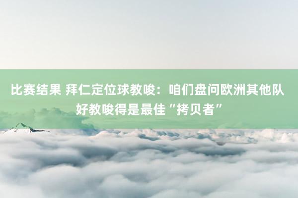 比赛结果 拜仁定位球教唆：咱们盘问欧洲其他队 好教唆得是最佳“拷贝者”