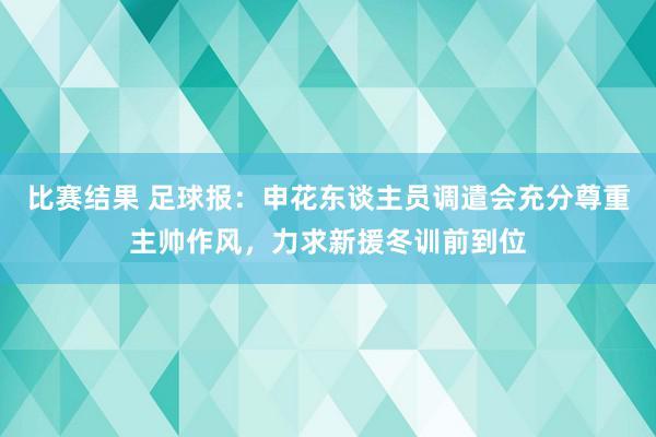 比赛结果 足球报：申花东谈主员调遣会充分尊重主帅作风，力求新援冬训前到位