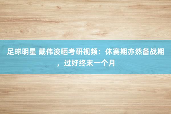 足球明星 戴伟浚晒考研视频：休赛期亦然备战期，过好终末一个月