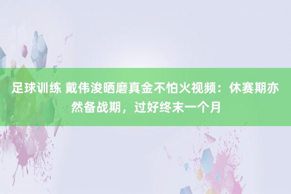 足球训练 戴伟浚晒磨真金不怕火视频：休赛期亦然备战期，过好终末一个月