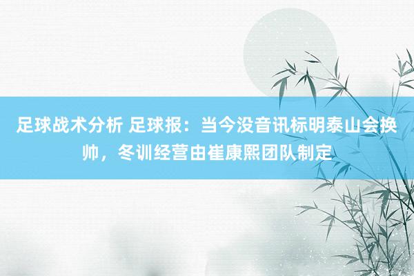 足球战术分析 足球报：当今没音讯标明泰山会换帅，冬训经营由崔康熙团队制定