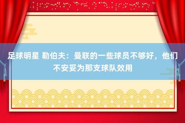 足球明星 勒伯夫：曼联的一些球员不够好，他们不安妥为那支球队效用