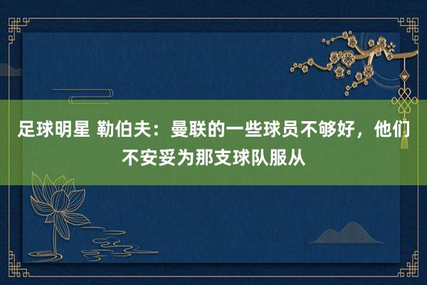 足球明星 勒伯夫：曼联的一些球员不够好，他们不安妥为那支球队服从