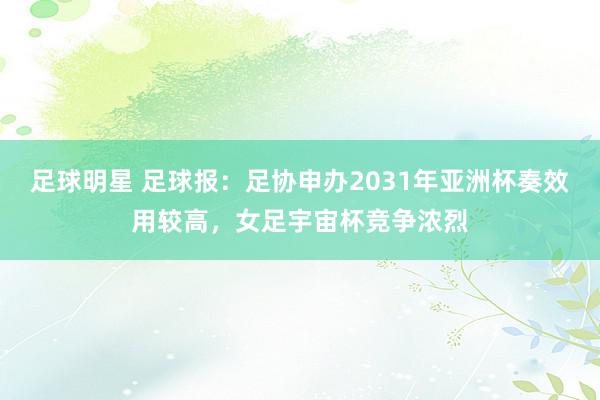 足球明星 足球报：足协申办2031年亚洲杯奏效用较高，女足宇宙杯竞争浓烈