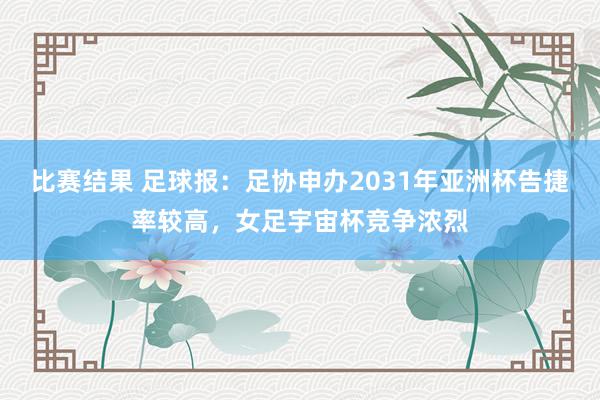 比赛结果 足球报：足协申办2031年亚洲杯告捷率较高，女足宇宙杯竞争浓烈