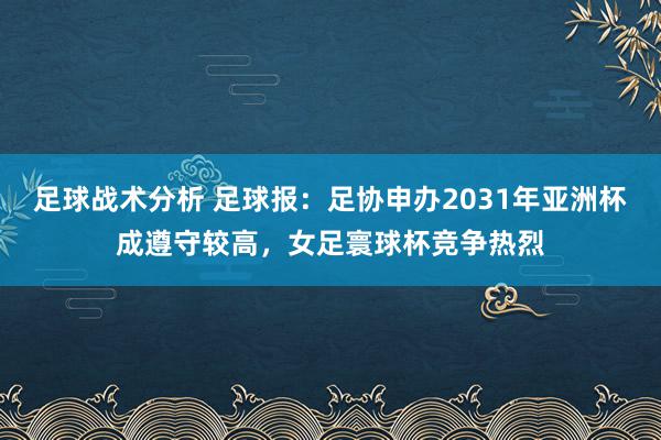 足球战术分析 足球报：足协申办2031年亚洲杯成遵守较高，女足寰球杯竞争热烈