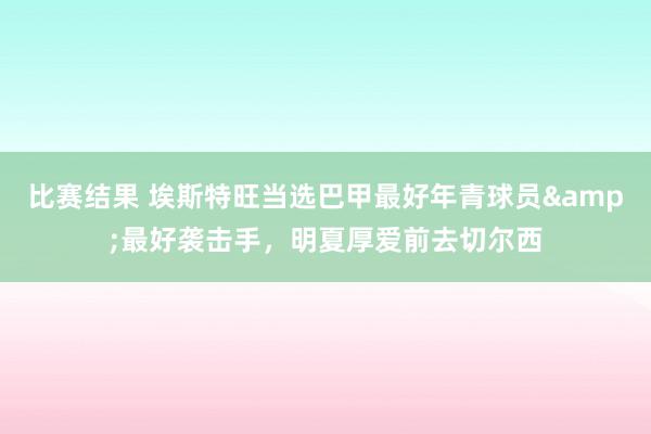 比赛结果 埃斯特旺当选巴甲最好年青球员&最好袭击手，明夏厚爱前去切尔西