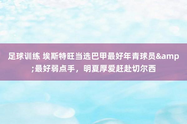 足球训练 埃斯特旺当选巴甲最好年青球员&最好弱点手，明夏厚爱赶赴切尔西