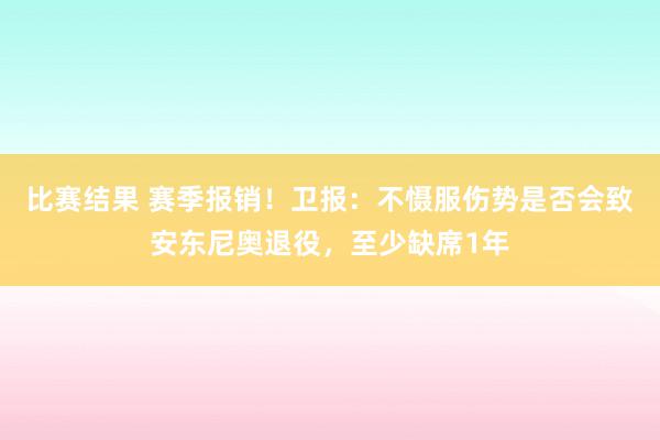 比赛结果 赛季报销！卫报：不慑服伤势是否会致安东尼奥退役，至少缺席1年