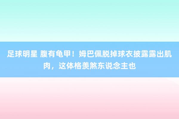 足球明星 腹有龟甲！姆巴佩脱掉球衣披露露出肌肉，这体格羡煞东说念主也