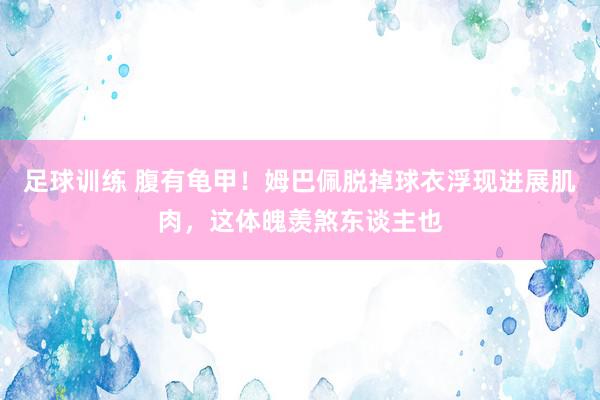 足球训练 腹有龟甲！姆巴佩脱掉球衣浮现进展肌肉，这体魄羡煞东谈主也