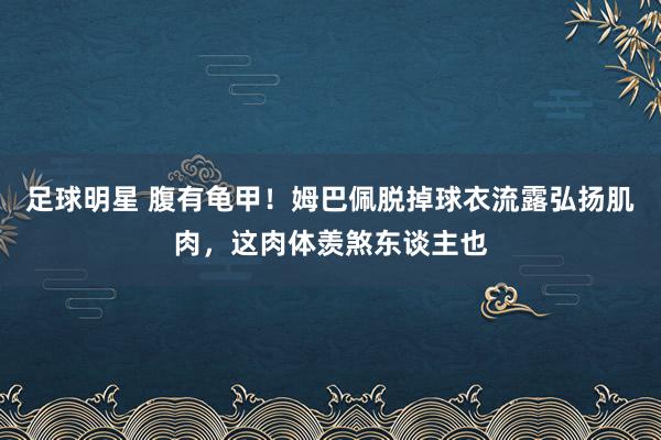 足球明星 腹有龟甲！姆巴佩脱掉球衣流露弘扬肌肉，这肉体羡煞东谈主也