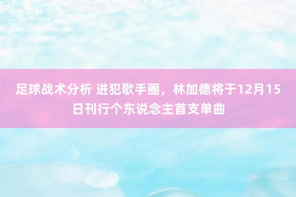 足球战术分析 进犯歌手圈，林加德将于12月15日刊行个东说念主首支单曲