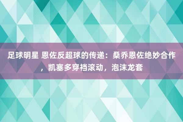 足球明星 恩佐反超球的传递：桑乔恩佐绝妙合作，凯塞多穿裆滚动，泡沫龙套