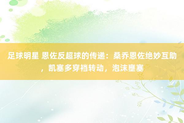 足球明星 恩佐反超球的传递：桑乔恩佐绝妙互助，凯塞多穿裆转动，泡沫壅塞