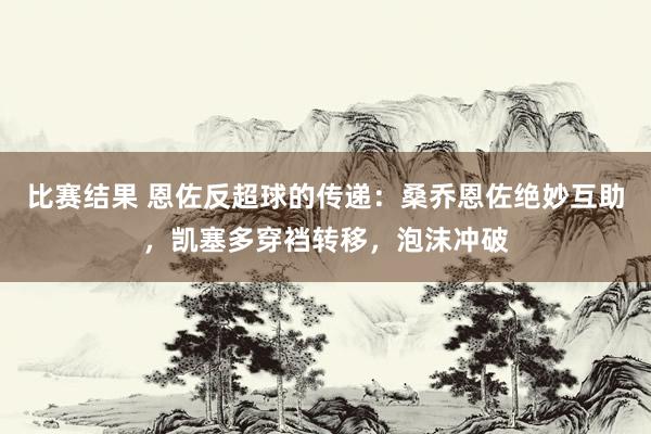 比赛结果 恩佐反超球的传递：桑乔恩佐绝妙互助，凯塞多穿裆转移，泡沫冲破