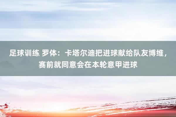 足球训练 罗体：卡塔尔迪把进球献给队友博维，赛前就同意会在本轮意甲进球