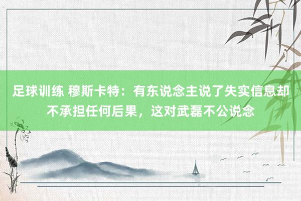 足球训练 穆斯卡特：有东说念主说了失实信息却不承担任何后果，这对武磊不公说念