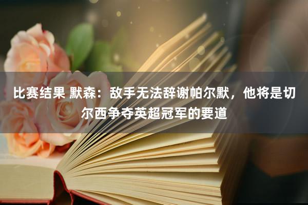 比赛结果 默森：敌手无法辞谢帕尔默，他将是切尔西争夺英超冠军的要道