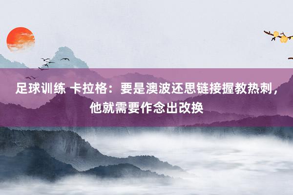 足球训练 卡拉格：要是澳波还思链接握教热刺，他就需要作念出改换