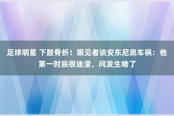 足球明星 下肢骨折！眼见者谈安东尼奥车祸：他第一时辰很迷濛，问发生啥了