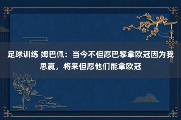 足球训练 姆巴佩：当今不但愿巴黎拿欧冠因为我思赢，将来但愿他们能拿欧冠