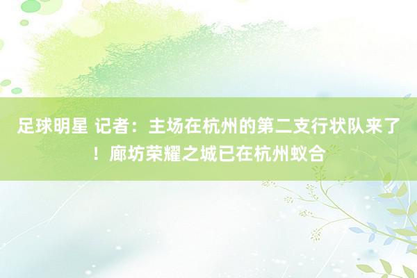 足球明星 记者：主场在杭州的第二支行状队来了！廊坊荣耀之城已在杭州蚁合