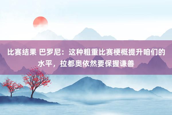 比赛结果 巴罗尼：这种粗重比赛梗概提升咱们的水平，拉都奥依然要保握谦善