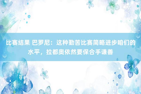 比赛结果 巴罗尼：这种勤苦比赛简略进步咱们的水平，拉都奥依然要保合手谦善