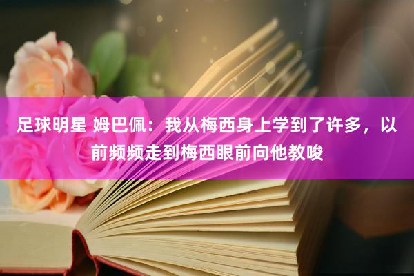 足球明星 姆巴佩：我从梅西身上学到了许多，以前频频走到梅西眼前向他教唆