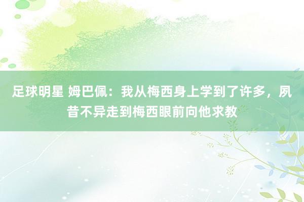 足球明星 姆巴佩：我从梅西身上学到了许多，夙昔不异走到梅西眼前向他求教