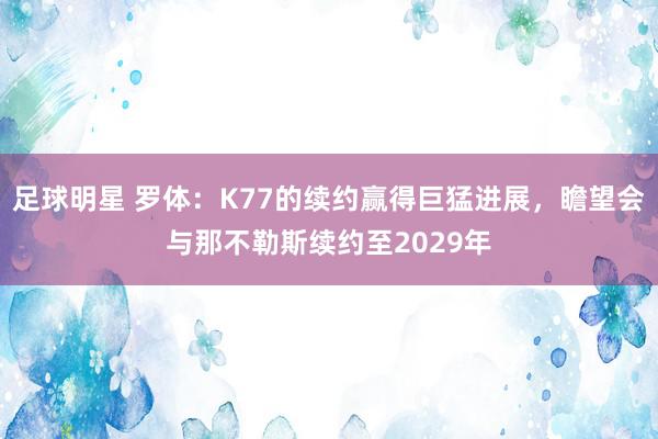 足球明星 罗体：K77的续约赢得巨猛进展，瞻望会与那不勒斯续约至2029年