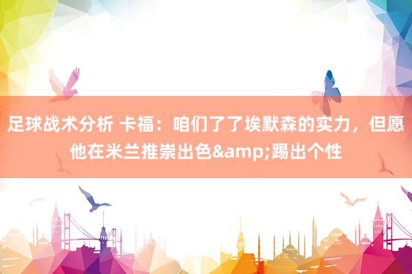 足球战术分析 卡福：咱们了了埃默森的实力，但愿他在米兰推崇出色&踢出个性