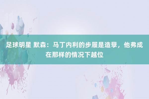 足球明星 默森：马丁内利的步履是造孽，他弗成在那样的情况下越位